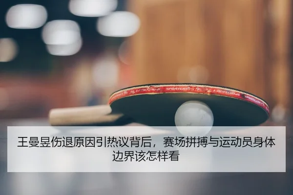 王曼昱伤退原因引热议背后，赛场拼搏与运动员身体边界该怎样看